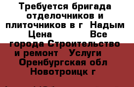 Требуется бригада отделочников и плиточников в г. Надым › Цена ­ 1 000 - Все города Строительство и ремонт » Услуги   . Оренбургская обл.,Новотроицк г.